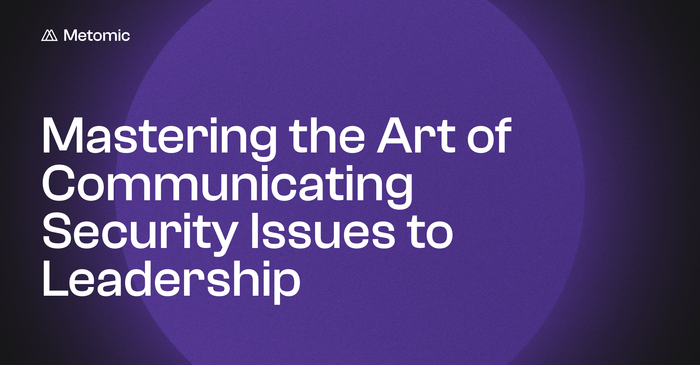 It’s Good to Talk: Mastering the Art of Communicating Security Issues to Leadership
