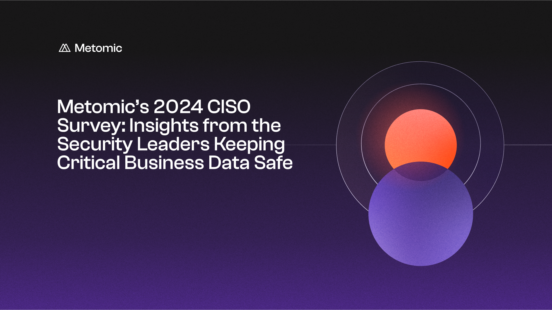 Metomic’s 2024 CISO Survey: Insights from the Security Leaders Keeping Critical Business Data Safe